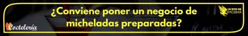 ¿Conviene poner un negocio de micheladas preparadas?